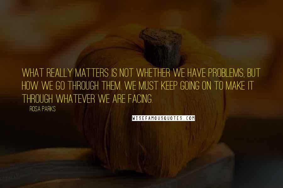 Rosa Parks Quotes: What really matters is not whether we have problems, but how we go through them. We must keep going on to make it through whatever we are facing.
