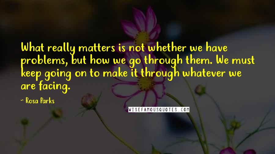 Rosa Parks Quotes: What really matters is not whether we have problems, but how we go through them. We must keep going on to make it through whatever we are facing.