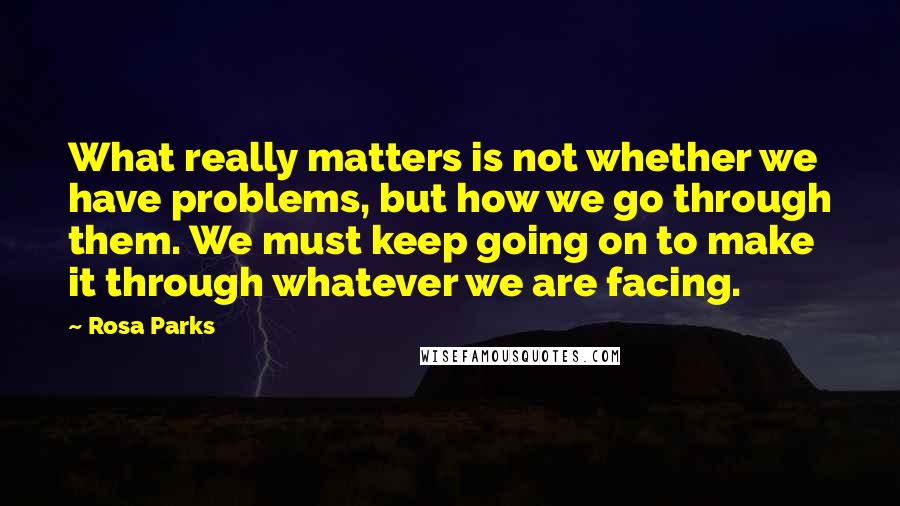 Rosa Parks Quotes: What really matters is not whether we have problems, but how we go through them. We must keep going on to make it through whatever we are facing.