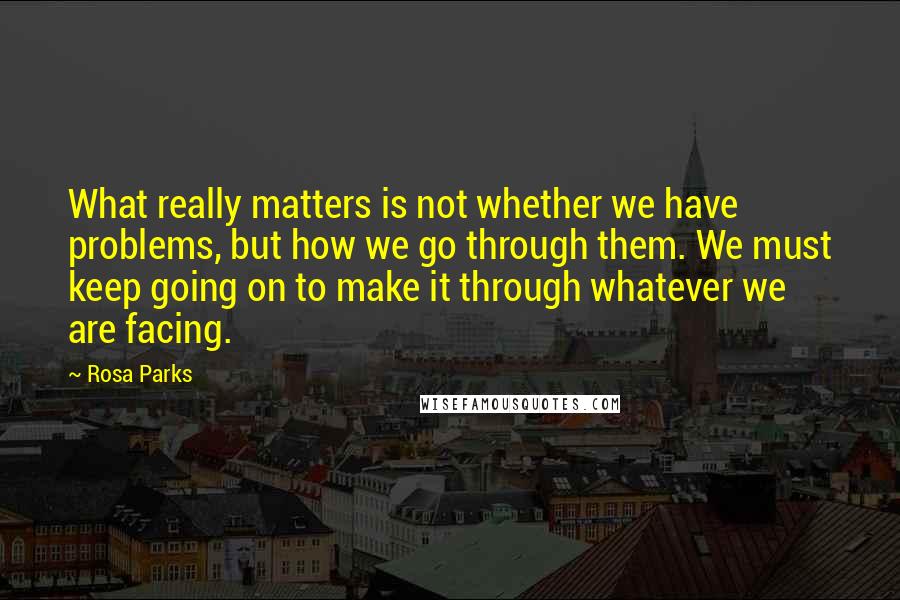 Rosa Parks Quotes: What really matters is not whether we have problems, but how we go through them. We must keep going on to make it through whatever we are facing.