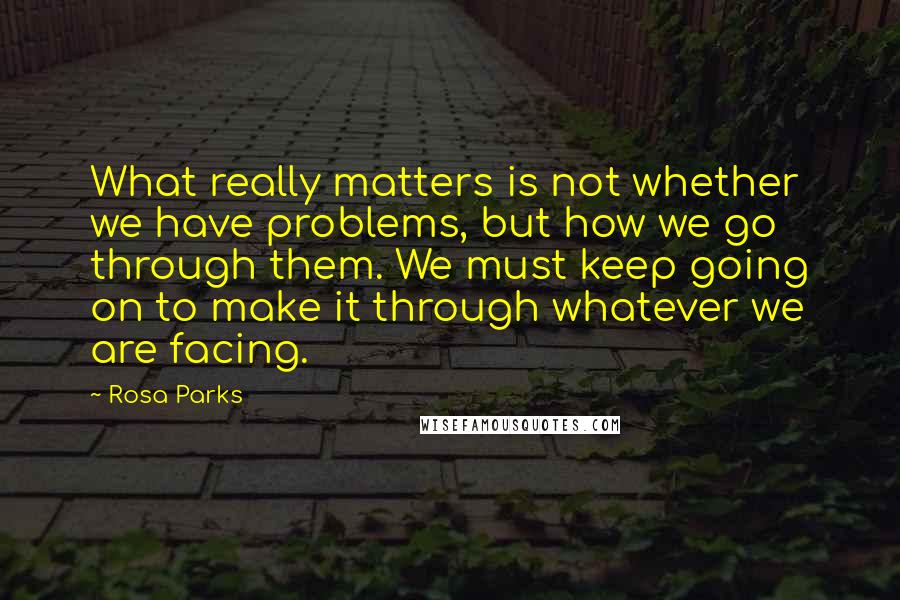 Rosa Parks Quotes: What really matters is not whether we have problems, but how we go through them. We must keep going on to make it through whatever we are facing.