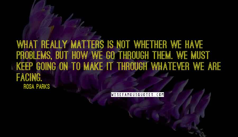 Rosa Parks Quotes: What really matters is not whether we have problems, but how we go through them. We must keep going on to make it through whatever we are facing.
