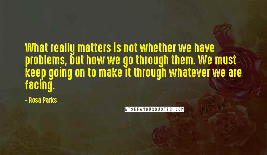 Rosa Parks Quotes: What really matters is not whether we have problems, but how we go through them. We must keep going on to make it through whatever we are facing.