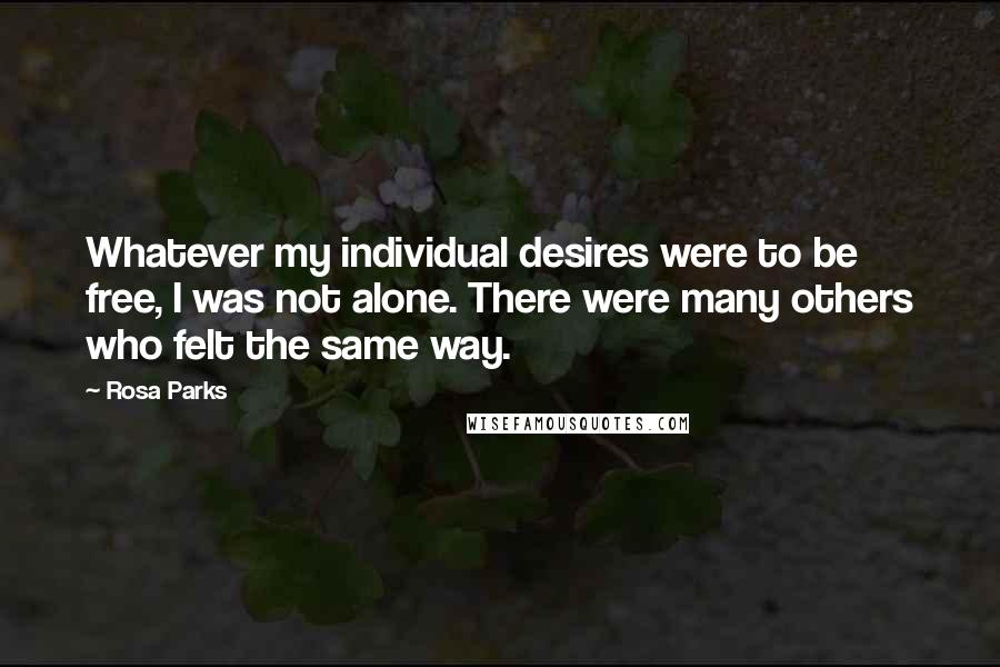 Rosa Parks Quotes: Whatever my individual desires were to be free, I was not alone. There were many others who felt the same way.