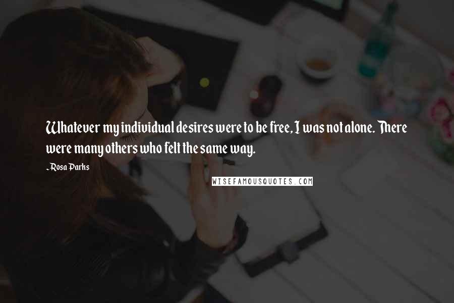 Rosa Parks Quotes: Whatever my individual desires were to be free, I was not alone. There were many others who felt the same way.