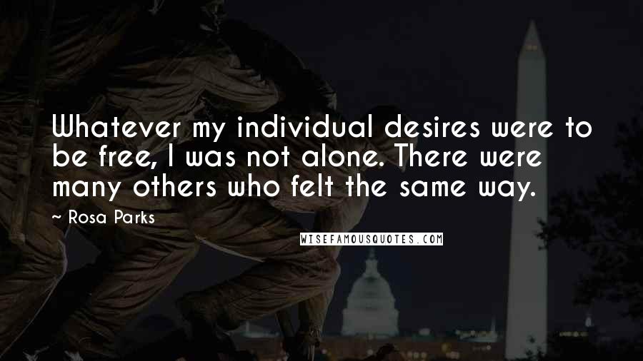 Rosa Parks Quotes: Whatever my individual desires were to be free, I was not alone. There were many others who felt the same way.