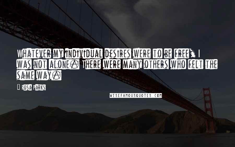 Rosa Parks Quotes: Whatever my individual desires were to be free, I was not alone. There were many others who felt the same way.