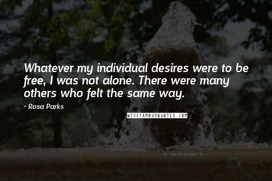 Rosa Parks Quotes: Whatever my individual desires were to be free, I was not alone. There were many others who felt the same way.