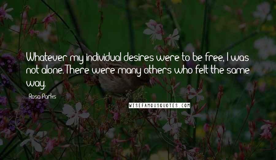 Rosa Parks Quotes: Whatever my individual desires were to be free, I was not alone. There were many others who felt the same way.