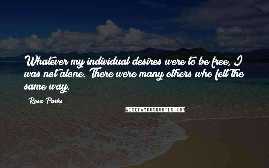 Rosa Parks Quotes: Whatever my individual desires were to be free, I was not alone. There were many others who felt the same way.