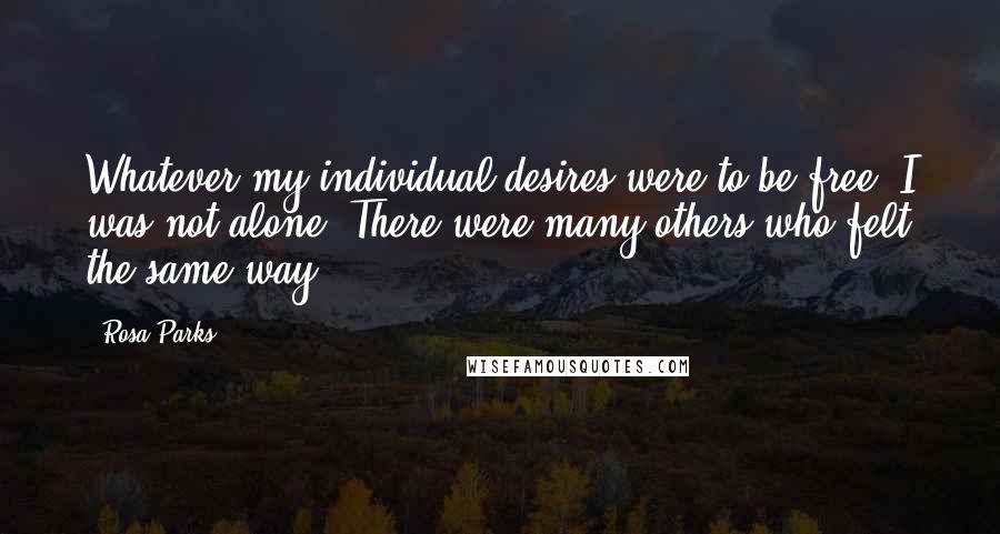 Rosa Parks Quotes: Whatever my individual desires were to be free, I was not alone. There were many others who felt the same way.