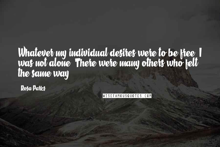 Rosa Parks Quotes: Whatever my individual desires were to be free, I was not alone. There were many others who felt the same way.