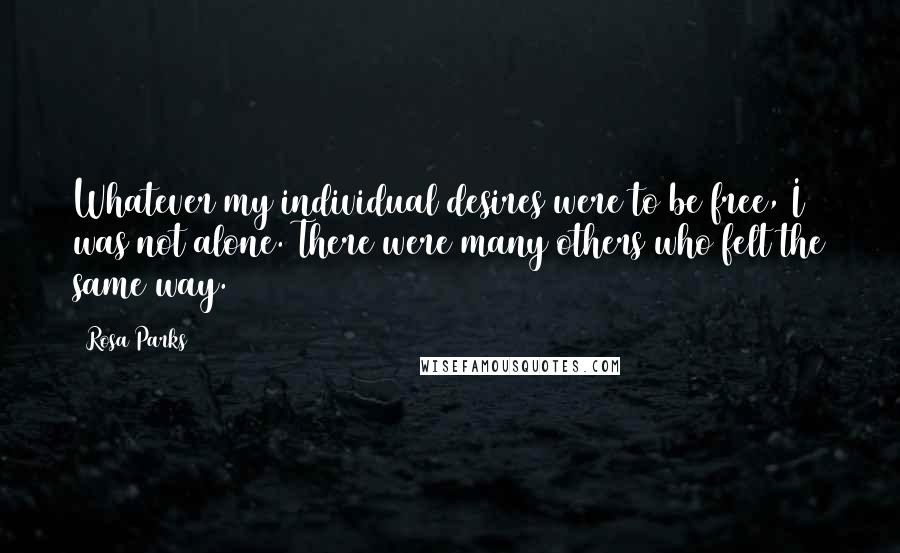Rosa Parks Quotes: Whatever my individual desires were to be free, I was not alone. There were many others who felt the same way.