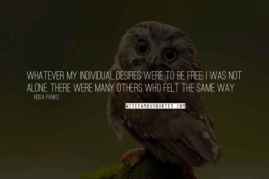 Rosa Parks Quotes: Whatever my individual desires were to be free, I was not alone. There were many others who felt the same way.