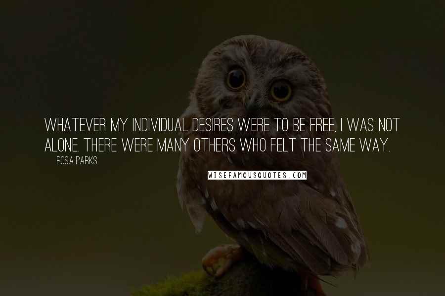 Rosa Parks Quotes: Whatever my individual desires were to be free, I was not alone. There were many others who felt the same way.