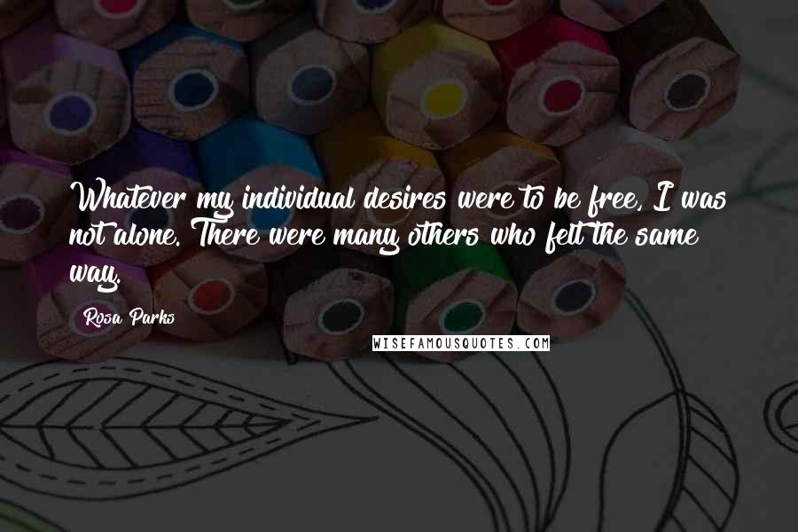 Rosa Parks Quotes: Whatever my individual desires were to be free, I was not alone. There were many others who felt the same way.