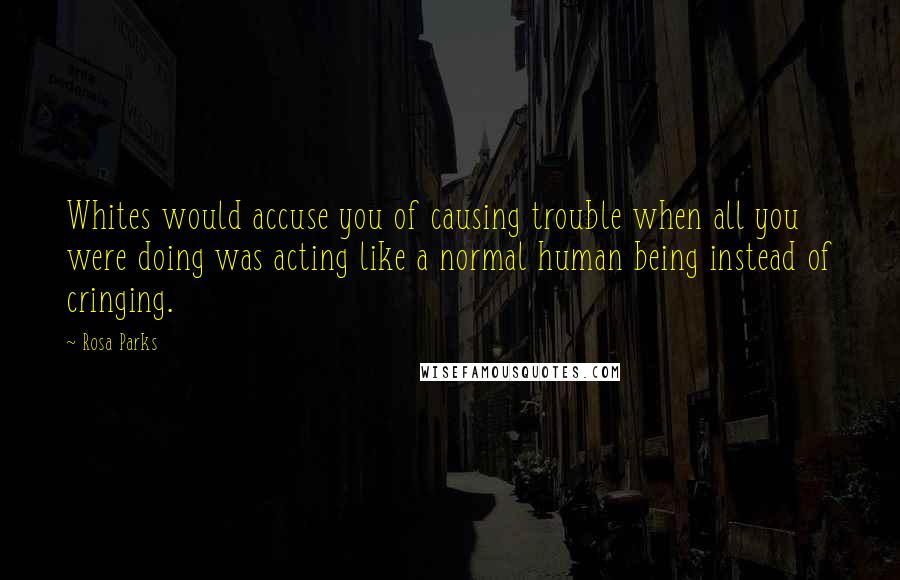 Rosa Parks Quotes: Whites would accuse you of causing trouble when all you were doing was acting like a normal human being instead of cringing.