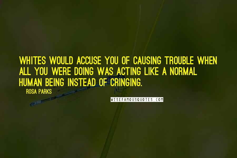 Rosa Parks Quotes: Whites would accuse you of causing trouble when all you were doing was acting like a normal human being instead of cringing.