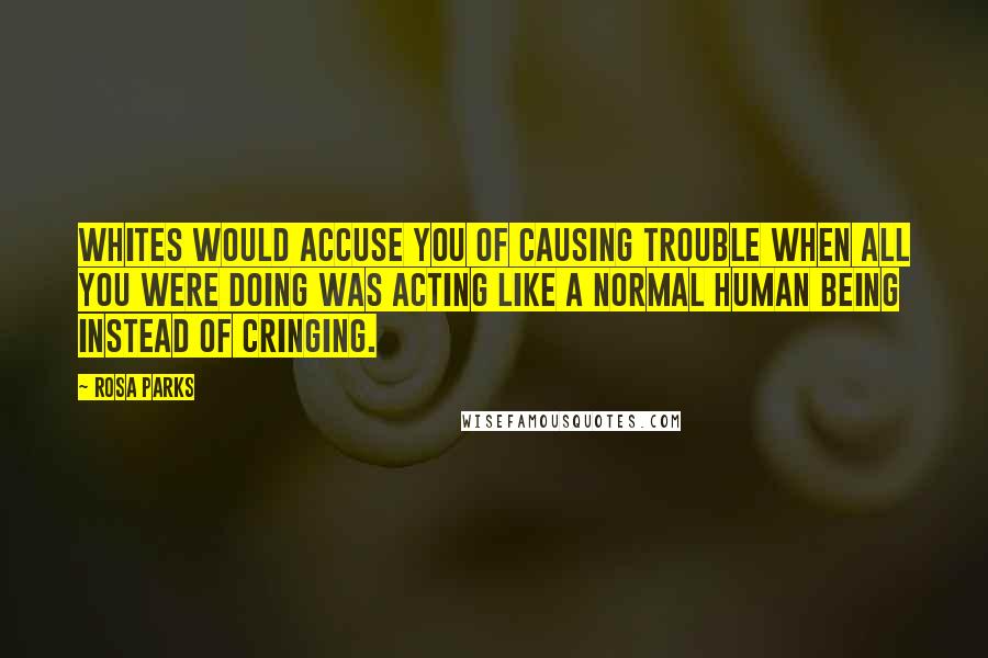 Rosa Parks Quotes: Whites would accuse you of causing trouble when all you were doing was acting like a normal human being instead of cringing.