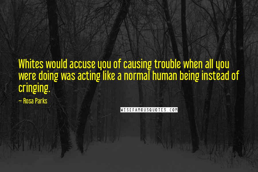 Rosa Parks Quotes: Whites would accuse you of causing trouble when all you were doing was acting like a normal human being instead of cringing.
