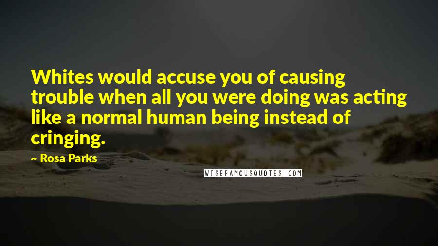 Rosa Parks Quotes: Whites would accuse you of causing trouble when all you were doing was acting like a normal human being instead of cringing.