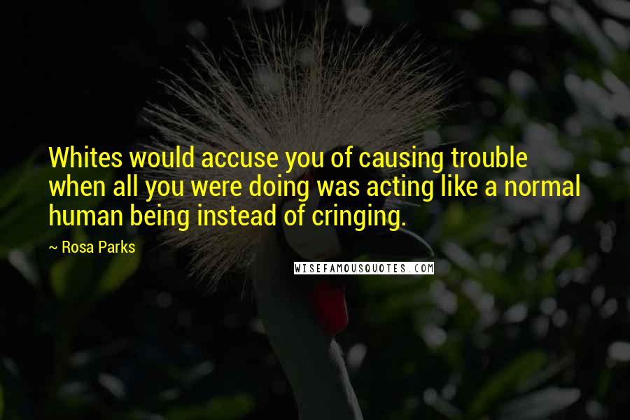 Rosa Parks Quotes: Whites would accuse you of causing trouble when all you were doing was acting like a normal human being instead of cringing.