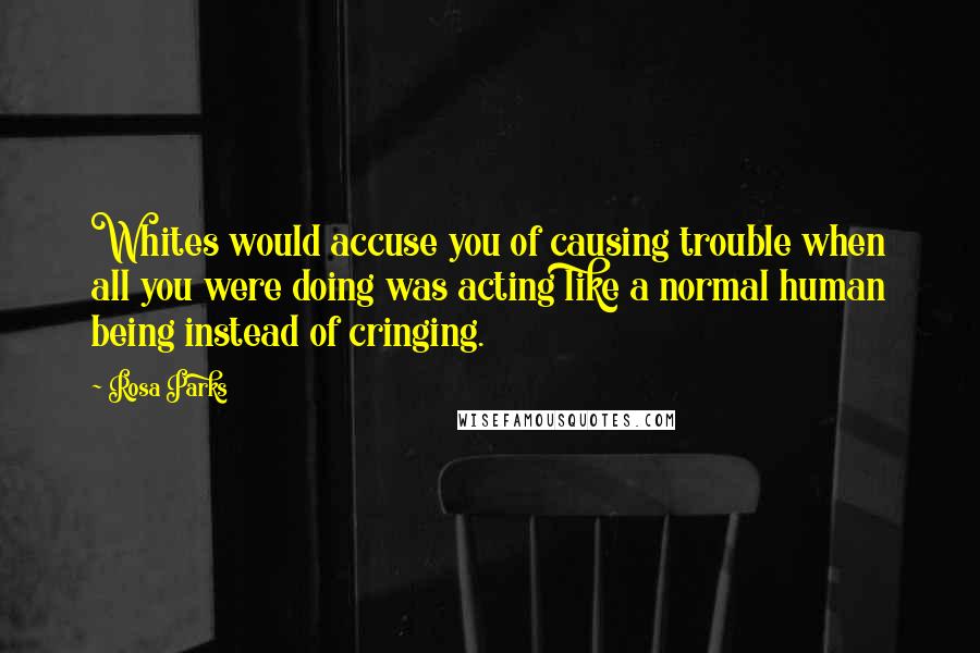 Rosa Parks Quotes: Whites would accuse you of causing trouble when all you were doing was acting like a normal human being instead of cringing.