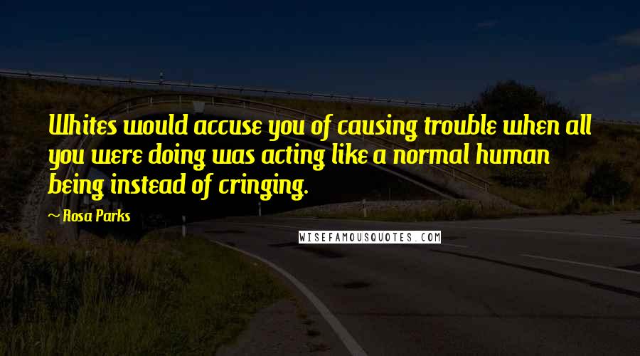 Rosa Parks Quotes: Whites would accuse you of causing trouble when all you were doing was acting like a normal human being instead of cringing.