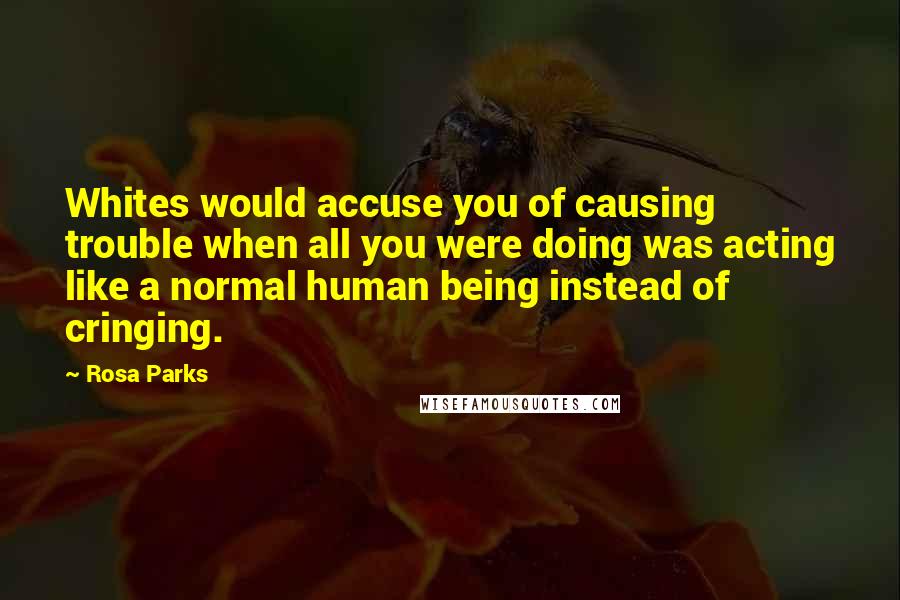 Rosa Parks Quotes: Whites would accuse you of causing trouble when all you were doing was acting like a normal human being instead of cringing.