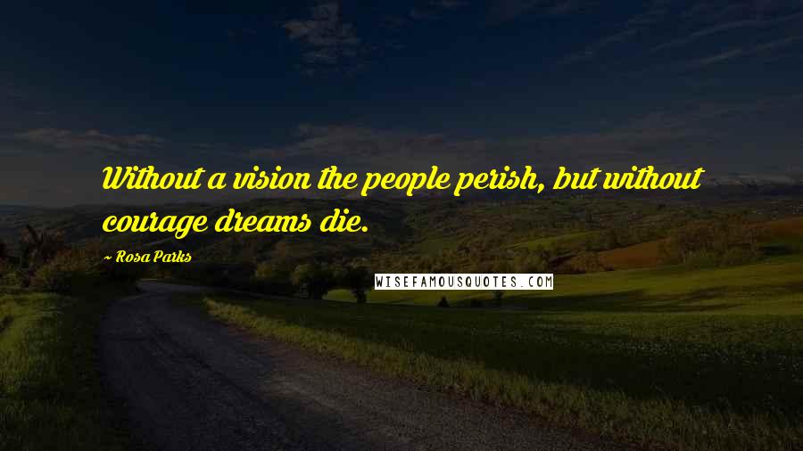 Rosa Parks Quotes: Without a vision the people perish, but without courage dreams die.