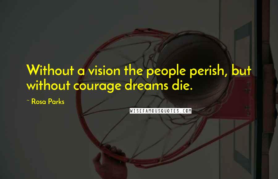 Rosa Parks Quotes: Without a vision the people perish, but without courage dreams die.