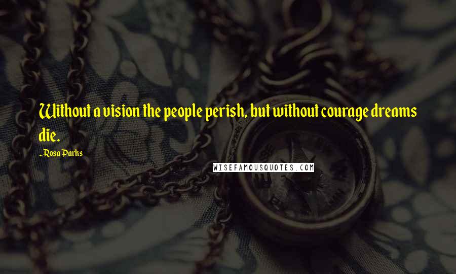 Rosa Parks Quotes: Without a vision the people perish, but without courage dreams die.