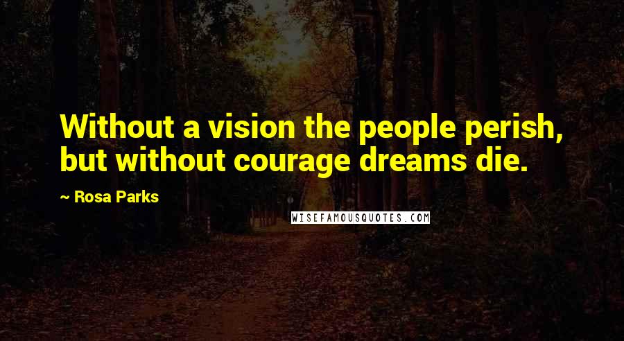 Rosa Parks Quotes: Without a vision the people perish, but without courage dreams die.