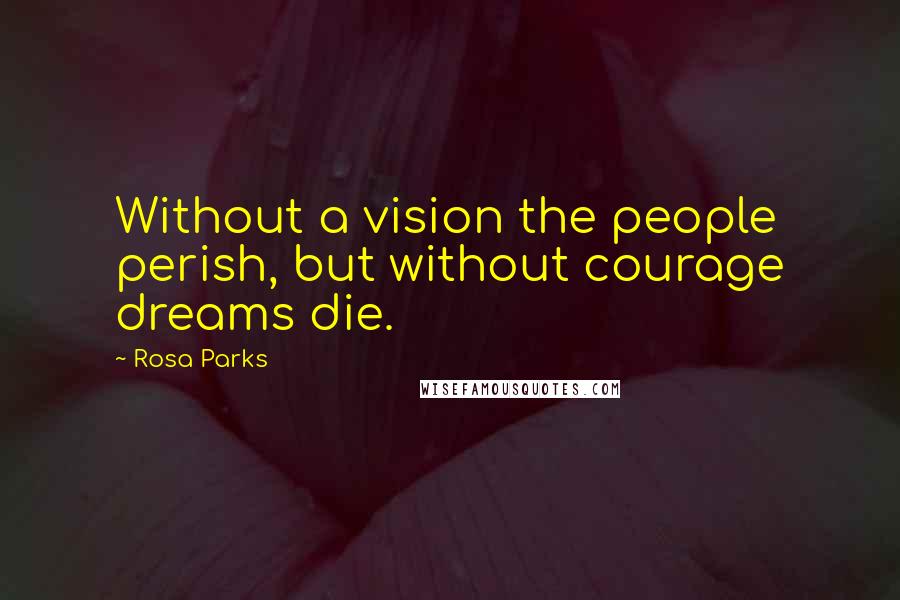 Rosa Parks Quotes: Without a vision the people perish, but without courage dreams die.