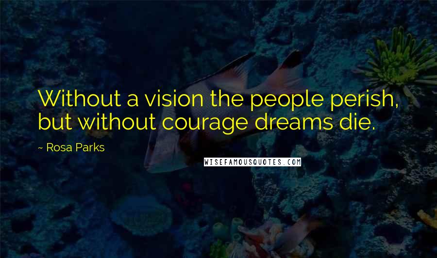 Rosa Parks Quotes: Without a vision the people perish, but without courage dreams die.