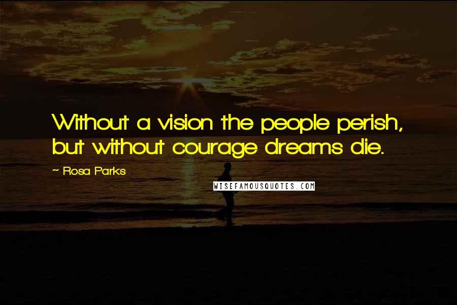 Rosa Parks Quotes: Without a vision the people perish, but without courage dreams die.