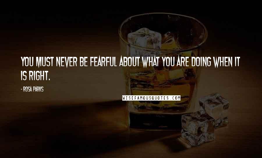 Rosa Parks Quotes: You must never be fearful about what you are doing when it is right.