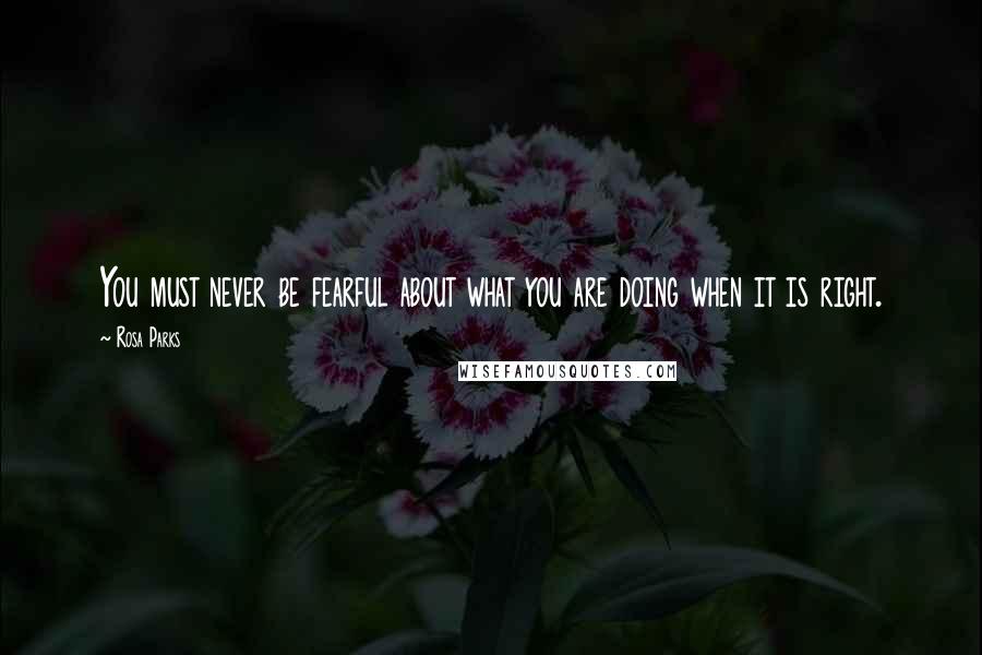 Rosa Parks Quotes: You must never be fearful about what you are doing when it is right.