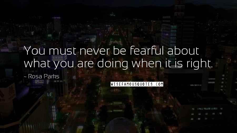 Rosa Parks Quotes: You must never be fearful about what you are doing when it is right.