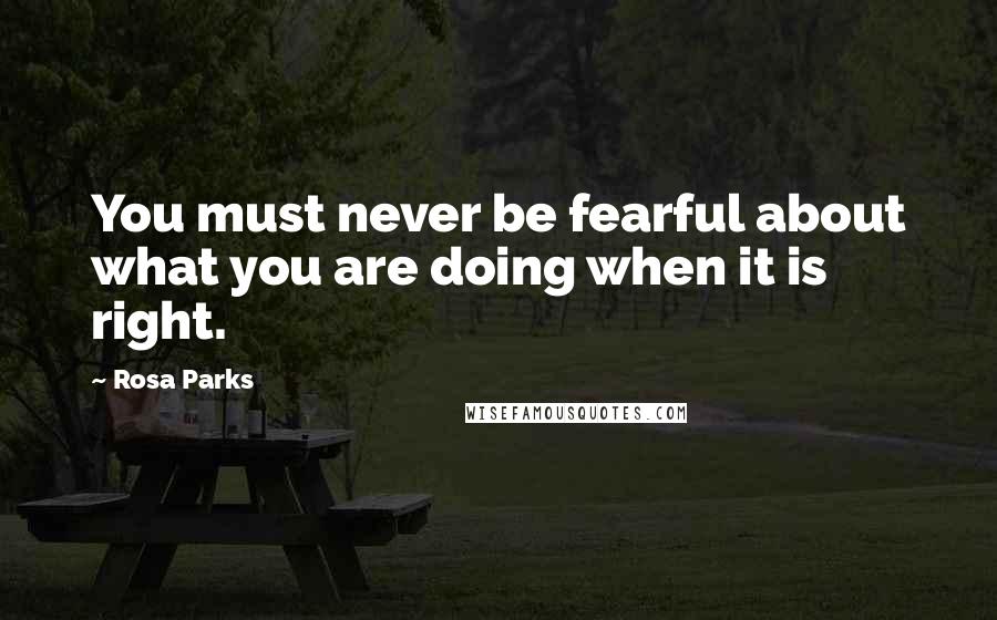 Rosa Parks Quotes: You must never be fearful about what you are doing when it is right.