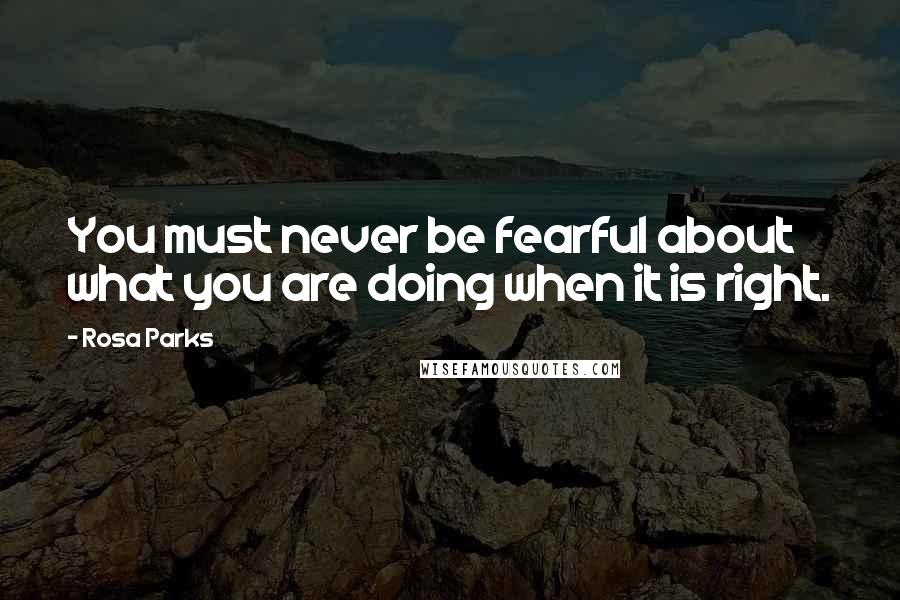 Rosa Parks Quotes: You must never be fearful about what you are doing when it is right.