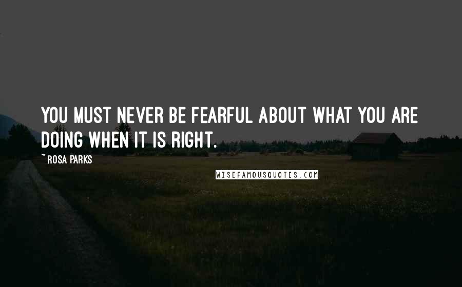 Rosa Parks Quotes: You must never be fearful about what you are doing when it is right.