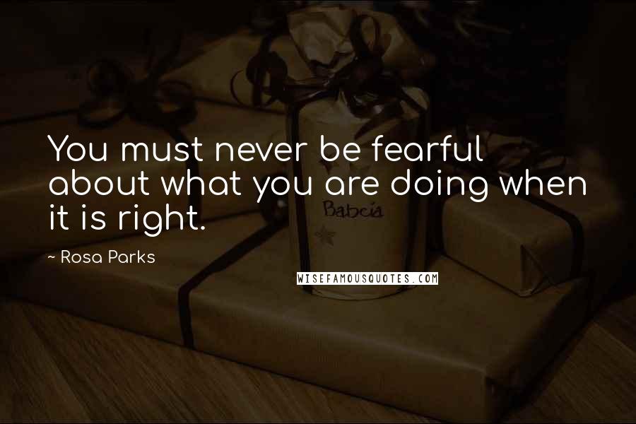 Rosa Parks Quotes: You must never be fearful about what you are doing when it is right.