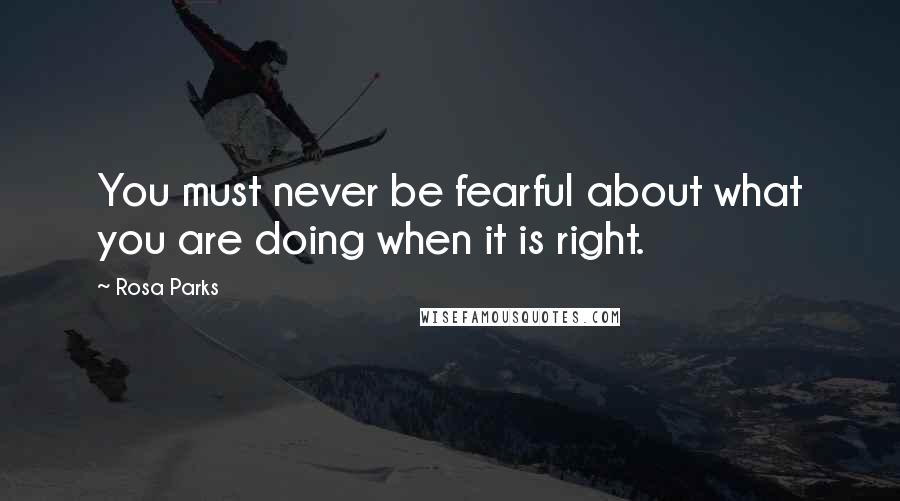 Rosa Parks Quotes: You must never be fearful about what you are doing when it is right.