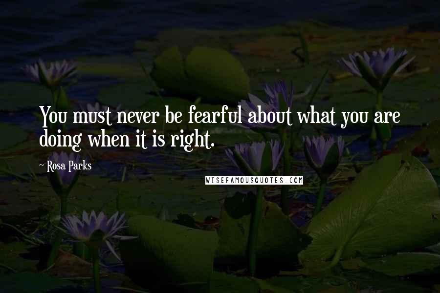 Rosa Parks Quotes: You must never be fearful about what you are doing when it is right.