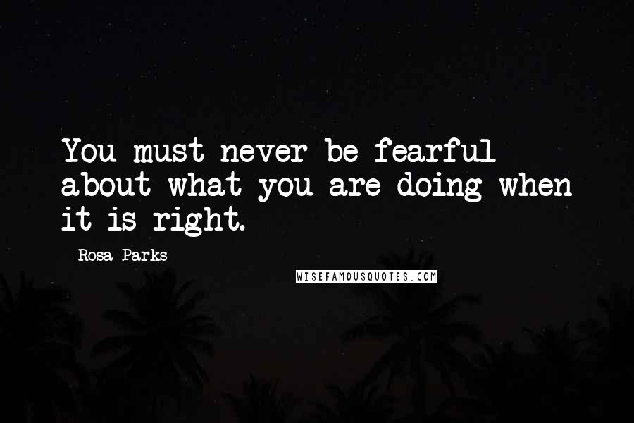 Rosa Parks Quotes: You must never be fearful about what you are doing when it is right.