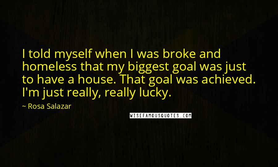 Rosa Salazar Quotes: I told myself when I was broke and homeless that my biggest goal was just to have a house. That goal was achieved. I'm just really, really lucky.
