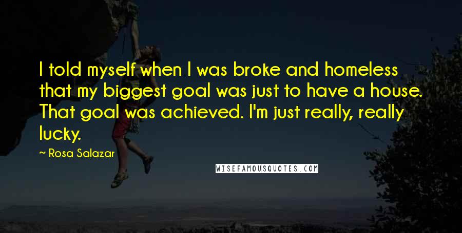 Rosa Salazar Quotes: I told myself when I was broke and homeless that my biggest goal was just to have a house. That goal was achieved. I'm just really, really lucky.