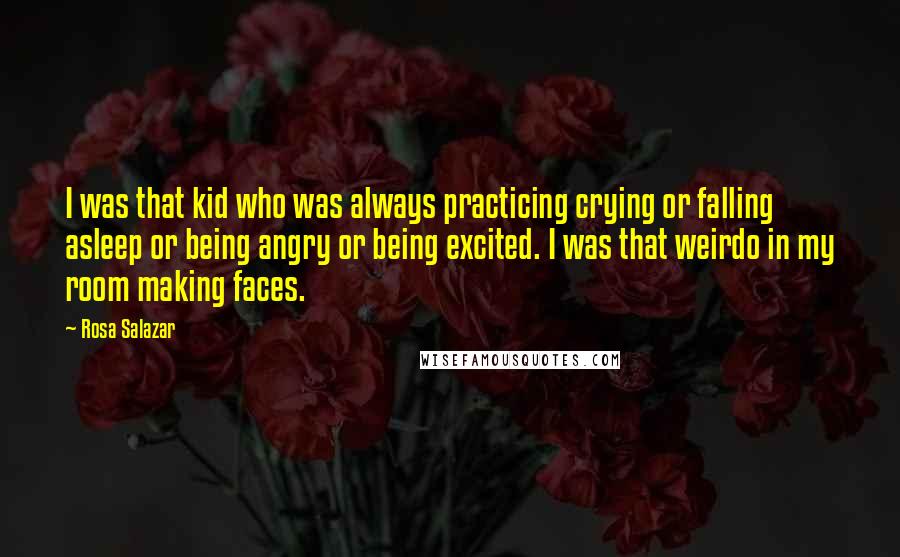 Rosa Salazar Quotes: I was that kid who was always practicing crying or falling asleep or being angry or being excited. I was that weirdo in my room making faces.