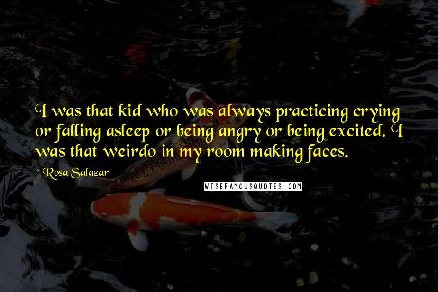 Rosa Salazar Quotes: I was that kid who was always practicing crying or falling asleep or being angry or being excited. I was that weirdo in my room making faces.